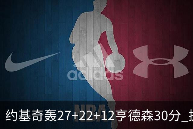 约基奇轰27+22+12亨德森30分 掘金力克开拓者